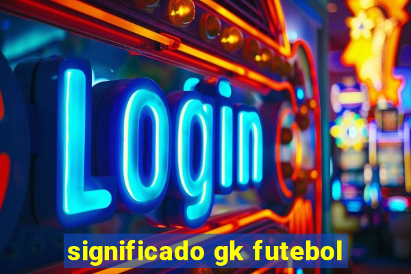 significado gk futebol